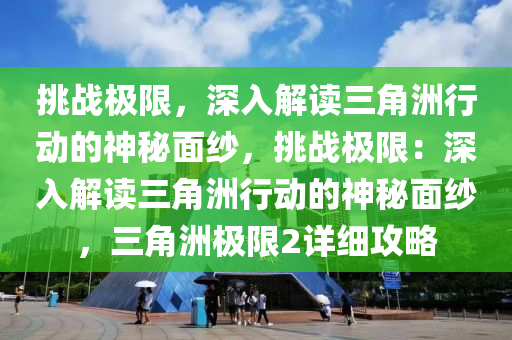 挑战极限,深入解读三角洲行动的神秘面纱,挑战极限:深入解读三角洲行动的神秘面纱,三角洲极限2详细攻略