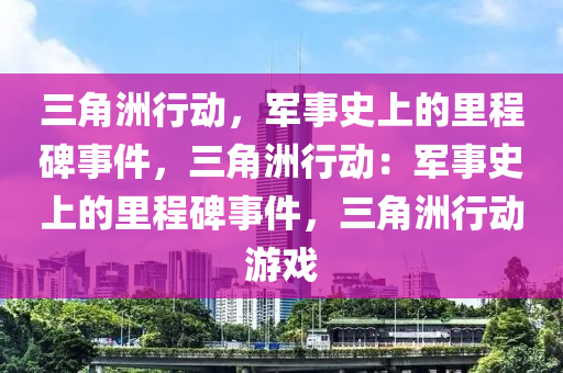 三角洲行动,军事史上的里程碑事件,三角洲行动:军事史上的里程碑事件,三角洲行动游戏