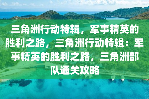 三角洲行动特辑,军事精英的胜利之路,三角洲行动特辑:军事精英的胜利之路,三角洲部队通关攻略