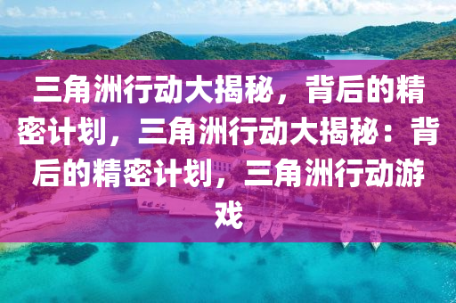 三角洲行动大揭秘，背后的精密计划，三角洲行动大揭秘：背后的精密计划，三角洲行动游戏