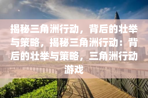 揭秘三角洲行动，背后的壮举与策略，揭秘三角洲行动：背后的壮举与策略，三角洲行动游戏