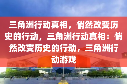 三角洲行动真相,悄然改变历史的行动,三角洲行动真相:悄然改变历史的行动,三角洲行动游戏