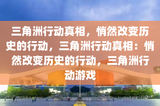 三角洲行动真相,悄然改变历史的行动,三角洲行动真相:悄然改变历史的行动,三角洲行动游戏