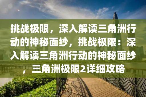 挑战极限,深入解读三角洲行动的神秘面纱,挑战极限:深入解读三角洲行动的神秘面纱,三角洲极限2详细攻略