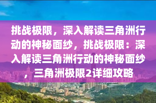 挑战极限，深入解读三角洲行动的神秘面纱，挑战极限：深入解读三角洲行动的神秘面纱，三角洲极限2详细攻略