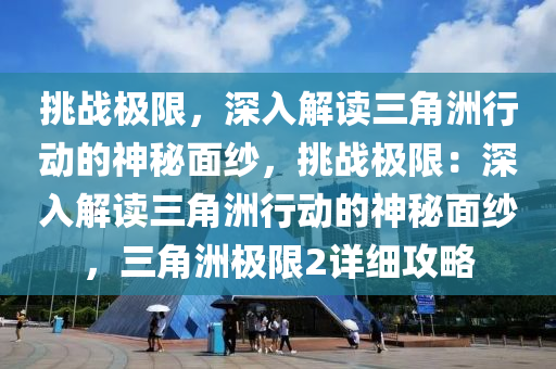 挑战极限,深入解读三角洲行动的神秘面纱,挑战极限:深入解读三角洲行动的神秘面纱,三角洲极限2详细攻略