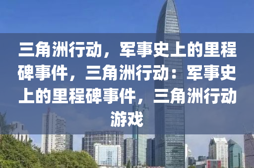 三角洲行动，军事史上的里程碑事件，三角洲行动：军事史上的里程碑事件，三角洲行动游戏