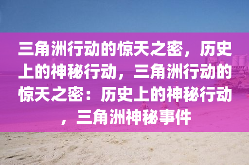 三角洲行动的惊天之密，历史上的神秘行动，三角洲行动的惊天之密：历史上的神秘行动，三角洲神秘事件