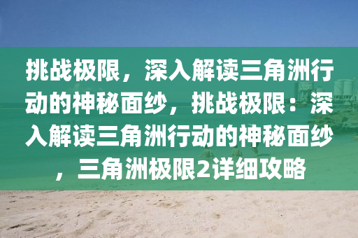挑战极限,深入解读三角洲行动的神秘面纱,挑战极限:深入解读三角洲行动的神秘面纱,三角洲极限2详细攻略