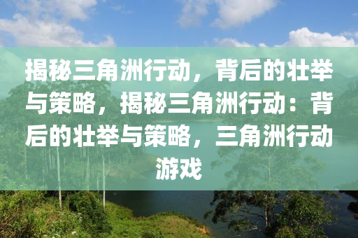 揭秘三角洲行动，背后的壮举与策略，揭秘三角洲行动：背后的壮举与策略，三角洲行动游戏
