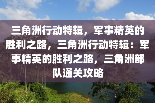 三角洲行动特辑，军事精英的胜利之路，三角洲行动特辑：军事精英的胜利之路，三角洲部队通关攻略