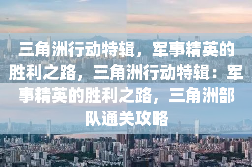 三角洲行动特辑，军事精英的胜利之路，三角洲行动特辑：军事精英的胜利之路，三角洲部队通关攻略