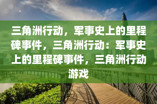 三角洲行动,军事史上的里程碑事件,三角洲行动:军事史上的里程碑事件,三角洲行动游戏