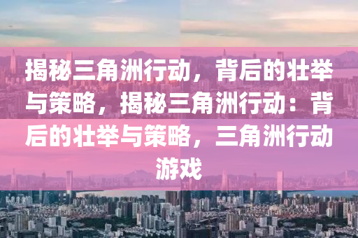 揭秘三角洲行动,背后的壮举与策略,揭秘三角洲行动:背后的壮举与策略,三角洲行动游戏