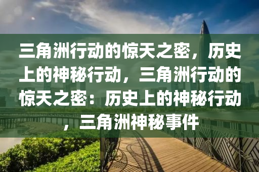 三角洲行动的惊天之密,历史上的神秘行动,三角洲行动的惊天之密:历史上的神秘行动,三角洲神秘事件