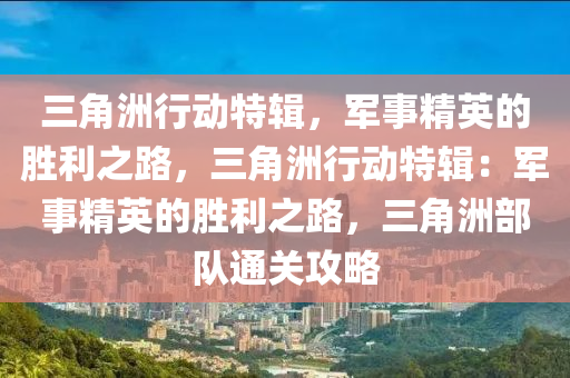 三角洲行动特辑,军事精英的胜利之路,三角洲行动特辑:军事精英的胜利之路,三角洲部队通关攻略