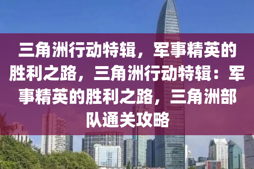 三角洲行动特辑,军事精英的胜利之路,三角洲行动特辑:军事精英的胜利之路,三角洲部队通关攻略