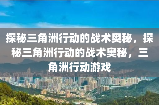 探秘三角洲行动的战术奥秘，探秘三角洲行动的战术奥秘，三角洲行动游戏