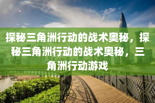 探秘三角洲行动的战术奥秘，探秘三角洲行动的战术奥秘，三角洲行动游戏