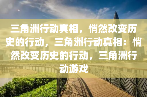 三角洲行动真相，悄然改变历史的行动，三角洲行动真相：悄然改变历史的行动，三角洲行动游戏