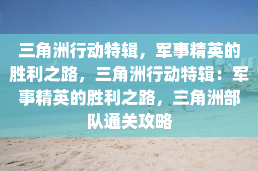 三角洲行动特辑，军事精英的胜利之路，三角洲行动特辑：军事精英的胜利之路，三角洲部队通关攻略
