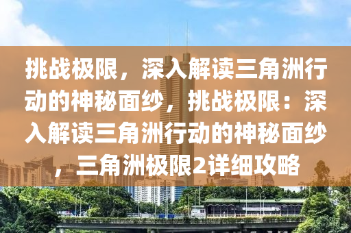 挑战极限,深入解读三角洲行动的神秘面纱,挑战极限:深入解读三角洲行动的神秘面纱,三角洲极限2详细攻略