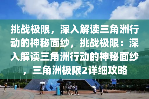 挑战极限,深入解读三角洲行动的神秘面纱,挑战极限:深入解读三角洲行动的神秘面纱,三角洲极限2详细攻略