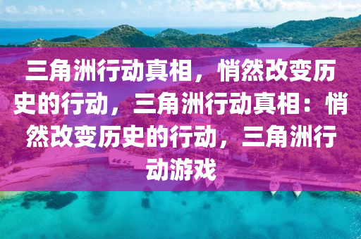 三角洲行动真相，悄然改变历史的行动，三角洲行动真相：悄然改变历史的行动，三角洲行动游戏