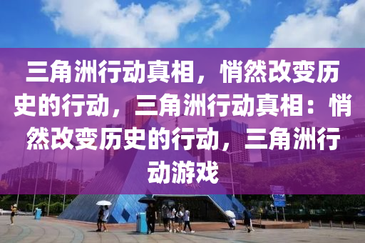 三角洲行动真相,悄然改变历史的行动,三角洲行动真相:悄然改变历史的行动,三角洲行动游戏