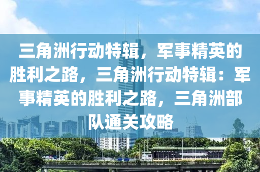 三角洲行动特辑,军事精英的胜利之路,三角洲行动特辑:军事精英的胜利之路,三角洲部队通关攻略