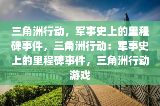 三角洲行动,军事史上的里程碑事件,三角洲行动:军事史上的里程碑事件,三角洲行动游戏