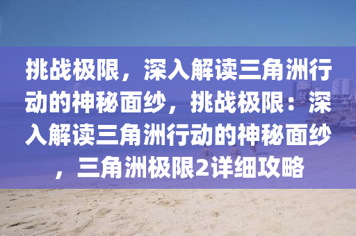 挑战极限,深入解读三角洲行动的神秘面纱,挑战极限:深入解读三角洲行动的神秘面纱,三角洲极限2详细攻略