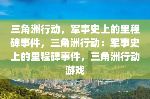 三角洲行动,军事史上的里程碑事件,三角洲行动:军事史上的里程碑事件,三角洲行动游戏