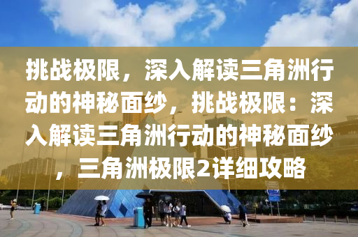 挑战极限,深入解读三角洲行动的神秘面纱,挑战极限:深入解读三角洲行动的神秘面纱,三角洲极限2详细攻略