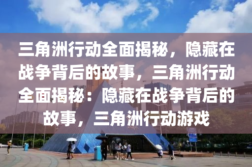 三角洲行动全面揭秘,隐藏在战争背后的故事,三角洲行动全面揭秘:隐藏在战争背后的故事,三角洲行动游戏