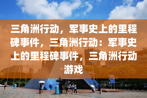 三角洲行动,军事史上的里程碑事件,三角洲行动:军事史上的里程碑事件,三角洲行动游戏