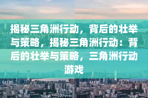 揭秘三角洲行动,背后的壮举与策略,揭秘三角洲行动:背后的壮举与策略,三角洲行动游戏
