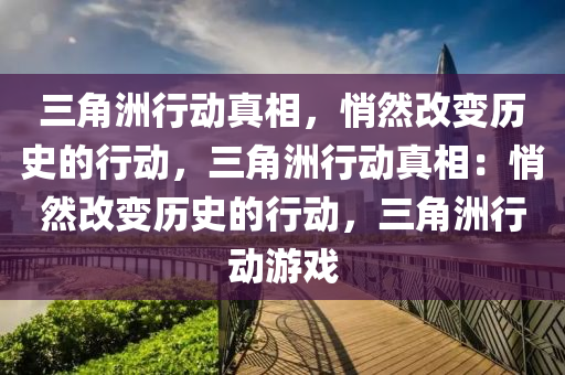 三角洲行动真相,悄然改变历史的行动,三角洲行动真相:悄然改变历史的行动,三角洲行动游戏