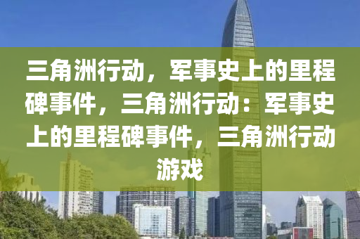 三角洲行动，军事史上的里程碑事件，三角洲行动：军事史上的里程碑事件，三角洲行动游戏