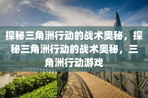 探秘三角洲行动的战术奥秘,探秘三角洲行动的战术奥秘,三角洲行动游戏
