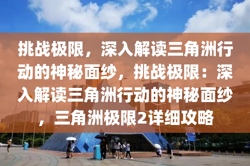 挑战极限,深入解读三角洲行动的神秘面纱,挑战极限:深入解读三角洲行动的神秘面纱,三角洲极限2详细攻略