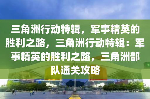 三角洲行动特辑,军事精英的胜利之路,三角洲行动特辑:军事精英的胜利之路,三角洲部队通关攻略