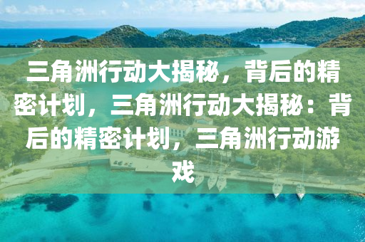 三角洲行动大揭秘,背后的精密计划,三角洲行动大揭秘:背后的精密计划,三角洲行动游戏