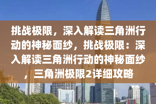 挑战极限,深入解读三角洲行动的神秘面纱,挑战极限:深入解读三角洲行动的神秘面纱,三角洲极限2详细攻略