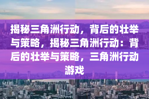 揭秘三角洲行动,背后的壮举与策略,揭秘三角洲行动:背后的壮举与策略,三角洲行动游戏