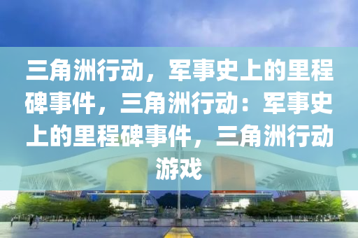 三角洲行动,军事史上的里程碑事件,三角洲行动:军事史上的里程碑事件,三角洲行动游戏