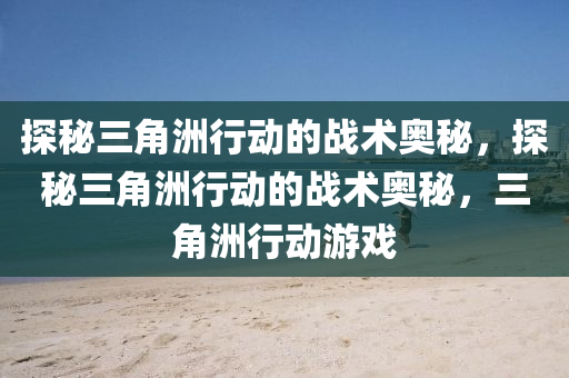 探秘三角洲行动的战术奥秘,探秘三角洲行动的战术奥秘,三角洲行动游戏