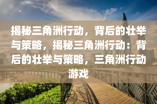 揭秘三角洲行动,背后的壮举与策略,揭秘三角洲行动:背后的壮举与策略,三角洲行动游戏