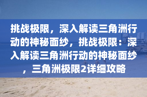挑战极限,深入解读三角洲行动的神秘面纱,挑战极限:深入解读三角洲行动的神秘面纱,三角洲极限2详细攻略