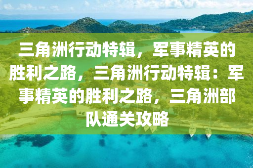 三角洲行动特辑,军事精英的胜利之路,三角洲行动特辑:军事精英的胜利之路,三角洲部队通关攻略